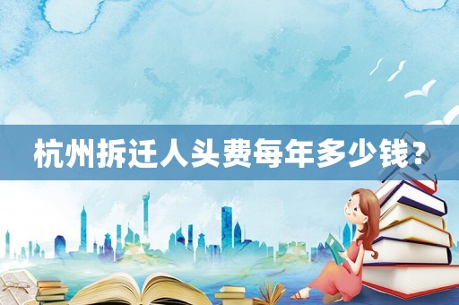 杭州拆遷人頭費(fèi)每年多少錢(qián)？