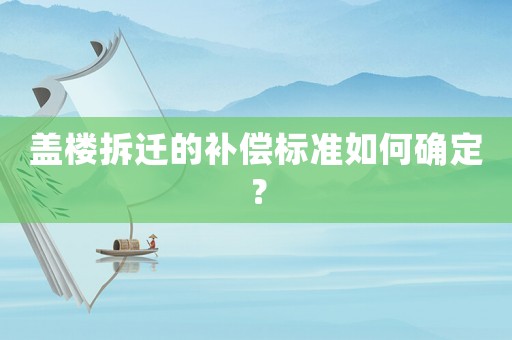 蓋樓拆遷的補(bǔ)償標(biāo)準(zhǔn)如何確定？