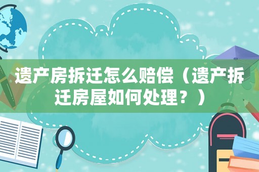 遺產(chǎn)房拆遷怎么賠償（遺產(chǎn)拆遷房屋如何處理？）