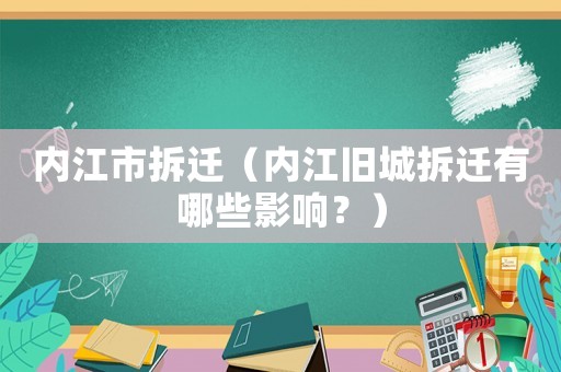 內(nèi)江市拆遷（內(nèi)江舊城拆遷有哪些影響？）