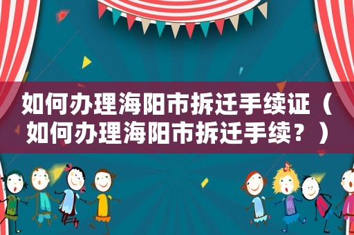 如何辦理海陽市拆遷手續(xù)證（如何辦理海陽市拆遷手續(xù)？）