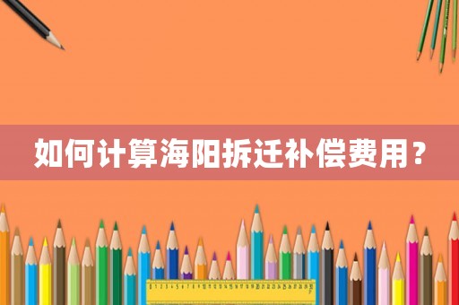 如何計算海陽拆遷補(bǔ)償費用？