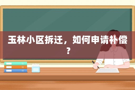 玉林小區(qū)拆遷，如何申請補償？