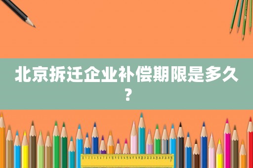 北京拆遷企業(yè)補(bǔ)償期限是多久？