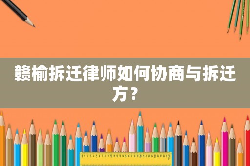 贛榆拆遷律師如何協(xié)商與拆遷方？