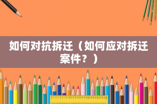 如何對抗拆遷（如何應(yīng)對拆遷案件？）