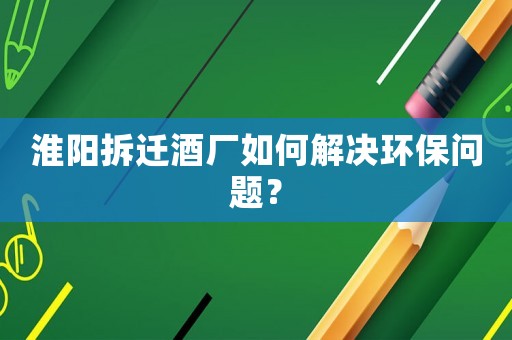 淮陽拆遷酒廠如何解決環(huán)保問題？