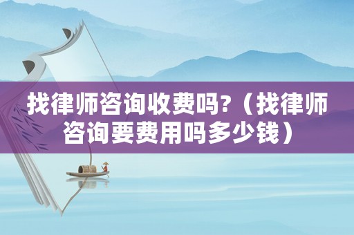 找律師咨詢收費(fèi)嗎?（找律師咨詢要費(fèi)用嗎多少錢）