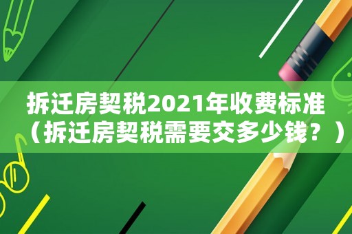 拆遷房契稅2021年收費(fèi)標(biāo)準(zhǔn)（拆遷房契稅需要交多少錢？）