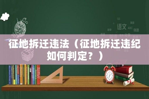 征地拆遷違法（征地拆遷違紀如何判定？）