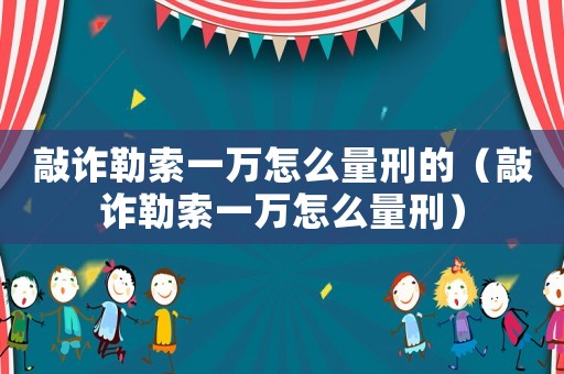 敲詐勒索一萬(wàn)怎么量刑的（敲詐勒索一萬(wàn)怎么量刑）