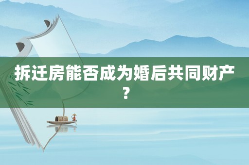拆遷房能否成為婚后共同財產(chǎn)？