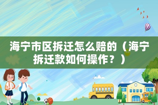 海寧市區(qū)拆遷怎么賠的（海寧拆遷款如何操作？）