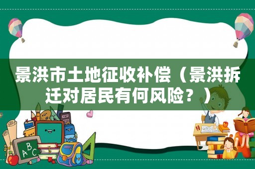 景洪市土地征收補(bǔ)償（景洪拆遷對(duì)居民有何風(fēng)險(xiǎn)？）