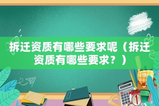 拆遷資質有哪些要求呢（拆遷資質有哪些要求？）