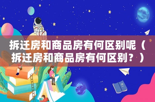 拆遷房和商品房有何區(qū)別呢（拆遷房和商品房有何區(qū)別？）
