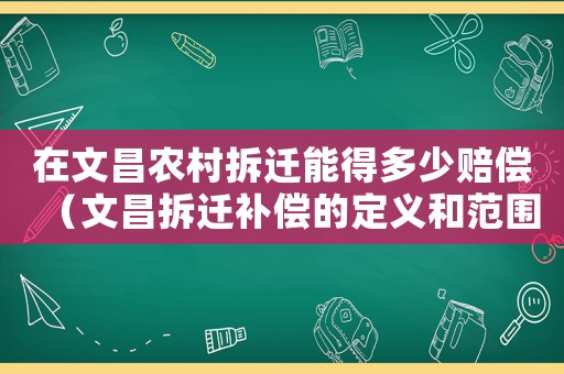 在文昌農(nóng)村拆遷能得多少賠償（文昌拆遷補(bǔ)償?shù)亩x和范圍）