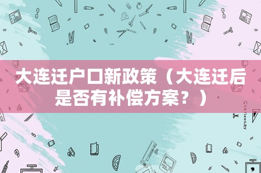 大連遷戶口新政策（大連遷后是否有補(bǔ)償方案？）