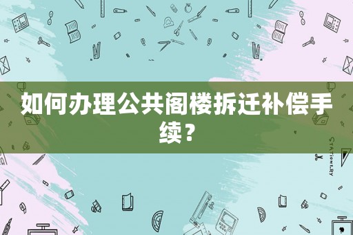 如何辦理公共閣樓拆遷補償手續(xù)？