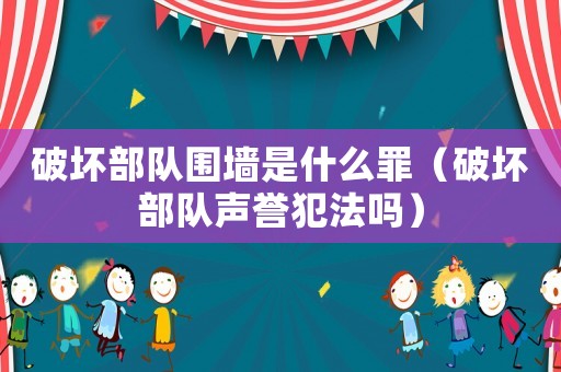 破壞部隊(duì)圍墻是什么罪（破壞部隊(duì)聲譽(yù)犯法嗎）