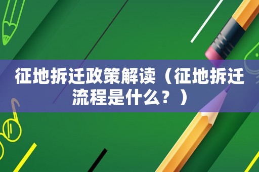 征地拆遷政策解讀（征地拆遷流程是什么？）