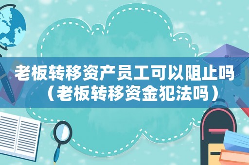 老板轉(zhuǎn)移資產(chǎn)員工可以阻止嗎（老板轉(zhuǎn)移資金犯法嗎）