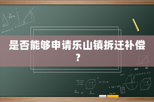 是否能夠申請樂山鎮(zhèn)拆遷補(bǔ)償？