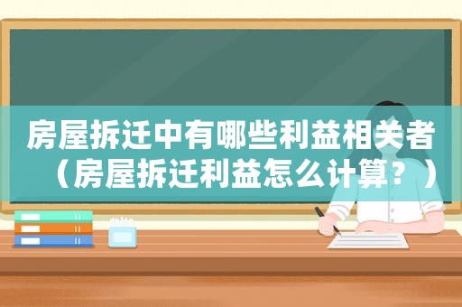 房屋拆遷中有哪些利益相關(guān)者（房屋拆遷利益怎么計算？）