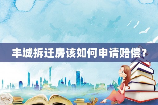 豐城拆遷房該如何申請(qǐng)賠償？
