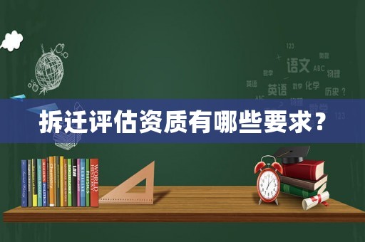 拆遷評估資質有哪些要求？