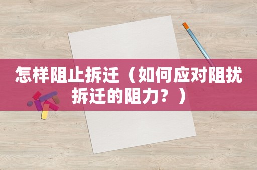 怎樣阻止拆遷（如何應對阻擾拆遷的阻力？）