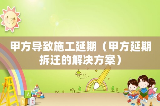 甲方導(dǎo)致施工延期（甲方延期拆遷的解決方案）