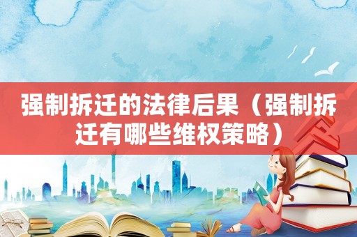強(qiáng)制拆遷的法律后果（強(qiáng)制拆遷有哪些維權(quán)策略）