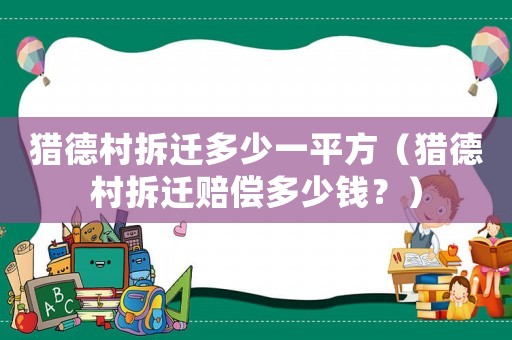 獵德村拆遷多少一平方（獵德村拆遷賠償多少錢(qián)？）