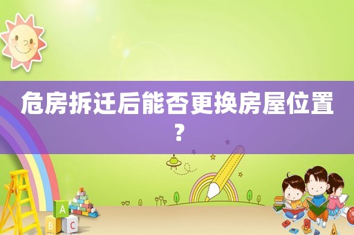 危房拆遷后能否更換房屋位置？