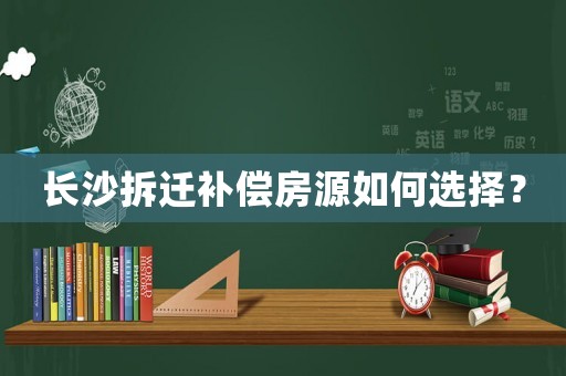 長沙拆遷補(bǔ)償房源如何選擇？