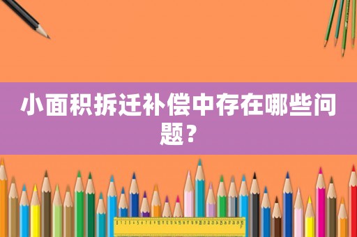小面積拆遷補(bǔ)償中存在哪些問(wèn)題？