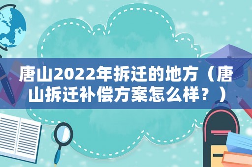 唐山2022年拆遷的地方（唐山拆遷補償方案怎么樣？）