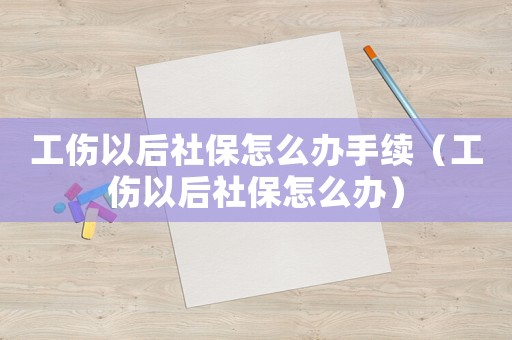 工傷以后社保怎么辦手續(xù)（工傷以后社保怎么辦）