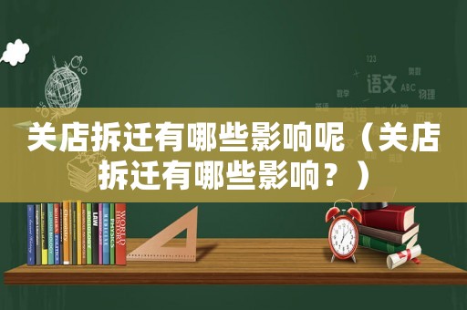 關(guān)店拆遷有哪些影響呢（關(guān)店拆遷有哪些影響？）