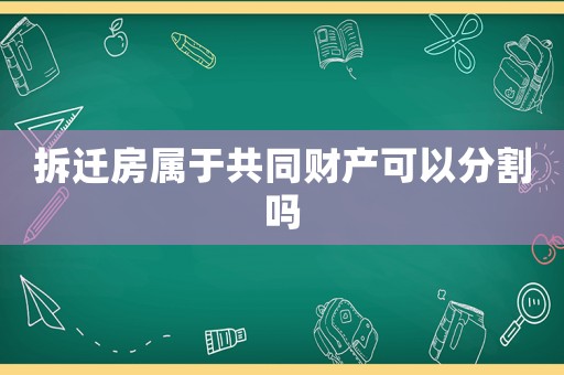 拆遷房屬于共同財產(chǎn)可以分割嗎