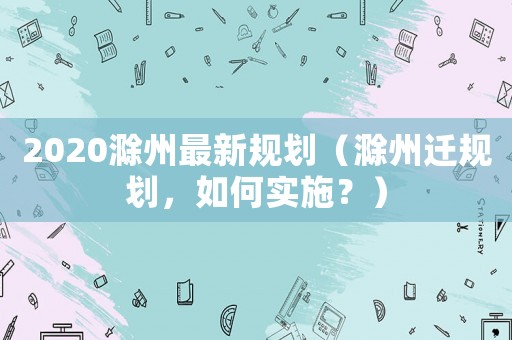 2020滁州最新規(guī)劃（滁州遷規(guī)劃，如何實(shí)施？）