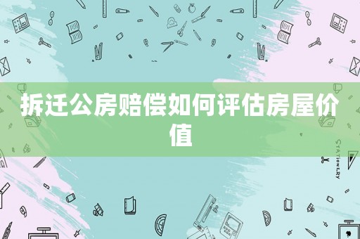 拆遷公房賠償如何評(píng)估房屋價(jià)值
