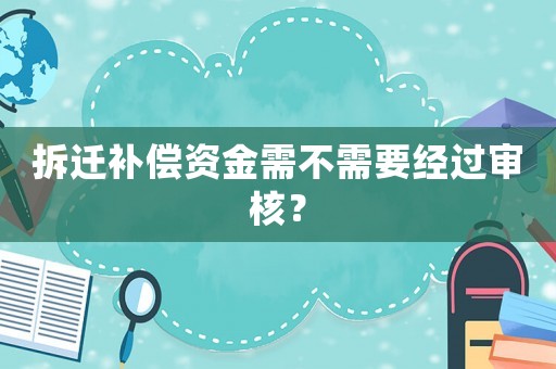拆遷補(bǔ)償資金需不需要經(jīng)過(guò)審核？