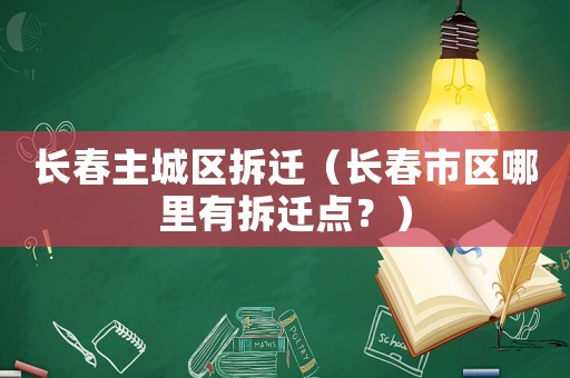 長春主城區(qū)拆遷（長春市區(qū)哪里有拆遷點(diǎn)？）