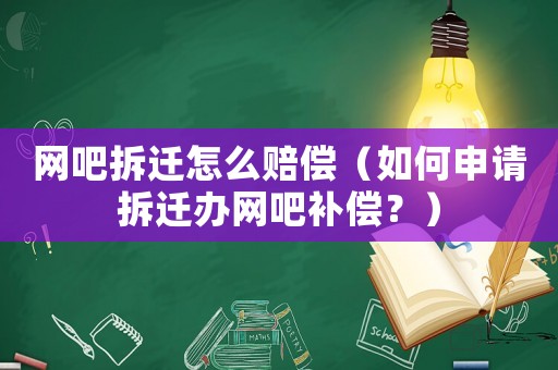 網(wǎng)吧拆遷怎么賠償（如何申請(qǐng)拆遷辦網(wǎng)吧補(bǔ)償？）