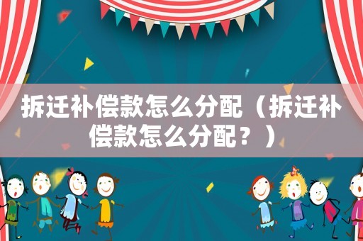 拆遷補償款怎么分配（拆遷補償款怎么分配？）