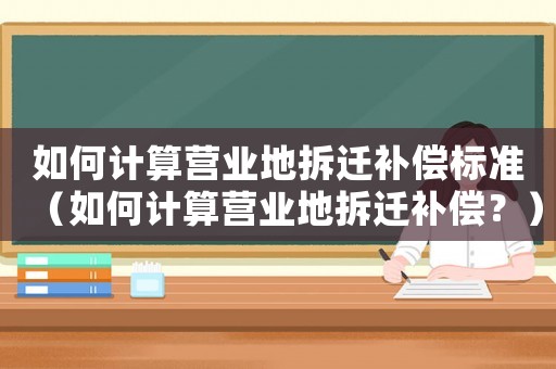 如何計(jì)算營業(yè)地拆遷補(bǔ)償標(biāo)準(zhǔn)（如何計(jì)算營業(yè)地拆遷補(bǔ)償？）