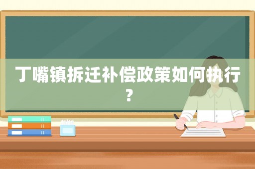丁嘴鎮(zhèn)拆遷補償政策如何執(zhí)行？