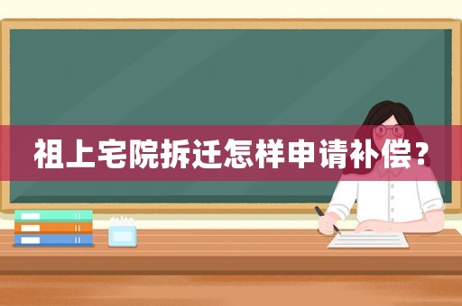 祖上宅院拆遷怎樣申請補(bǔ)償？